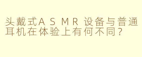 头戴式ASMR设备与普通耳机在体验上有何不同?