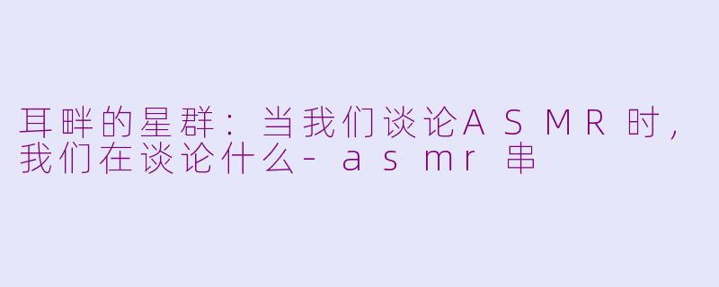 耳畔的星群:当我们谈论ASMR时,我们在谈论什么-asmr串