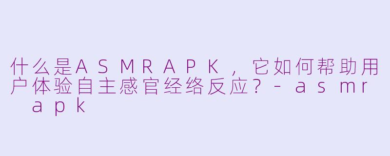 什么是ASMRAPK，它如何帮助用户体验自主感官经络反应？-asmr apk