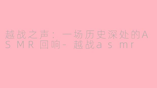 越战之声：一场历史深处的ASMR回响-越战asmr