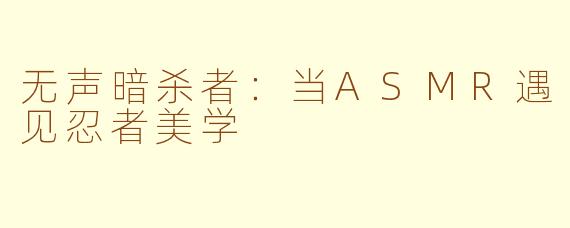 无声暗杀者：当ASMR遇见忍者美学