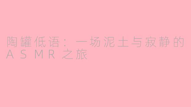 陶罐低语：一场泥土与寂静的ASMR之旅