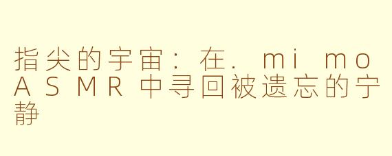 指尖的宇宙：在.mimoASMR中寻回被遗忘的宁静