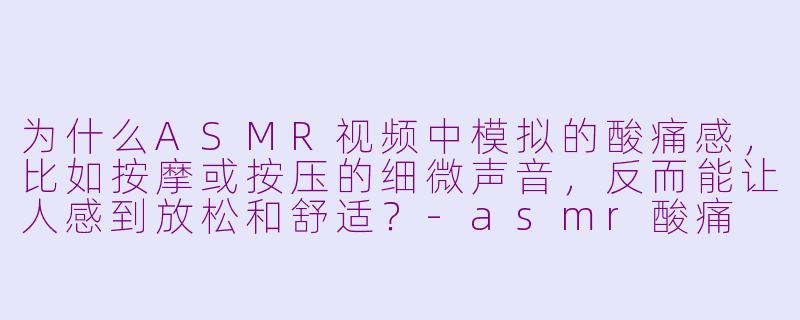 为什么ASMR视频中模拟的酸痛感,比如按摩或按压的细微声音,反而能让人感到放松和舒适?-asmr酸痛