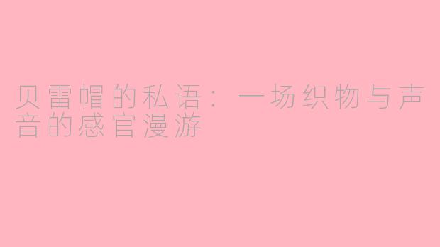贝雷帽的私语:一场织物与声音的感官漫游