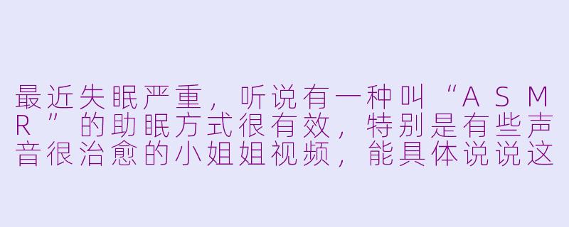 最近失眠严重,听说有一种叫“ASMR”的助眠方式很有效,特别是有些声音很治愈的小姐姐视频,能具体说说这是怎么回事吗?它真的能帮助睡眠吗?-好看小姐姐asmr助眠