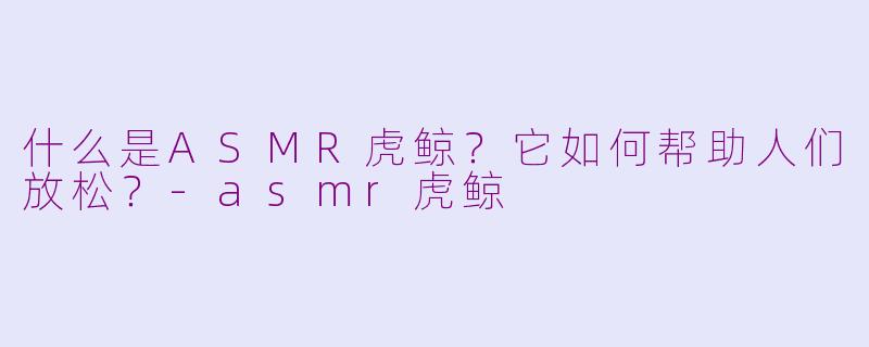 什么是ASMR虎鲸?它如何帮助人们放松?-asmr虎鲸