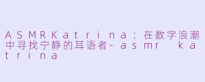 ASMRKatrina：在数字浪潮中寻找宁静的耳语者-asmr katrina