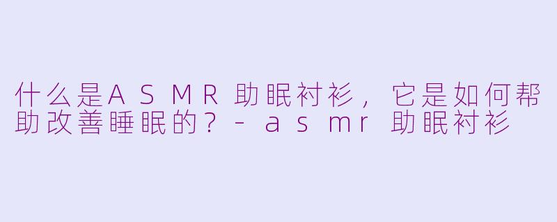 什么是ASMR助眠衬衫，它是如何帮助改善睡眠的？-asmr助眠衬衫