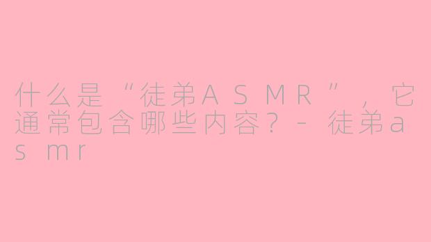 什么是“徒弟ASMR”，它通常包含哪些内容？-徒弟asmr