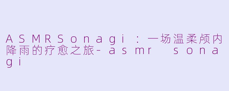 ASMRSonagi:一场温柔颅内降雨的疗愈之旅-asmr sonagi