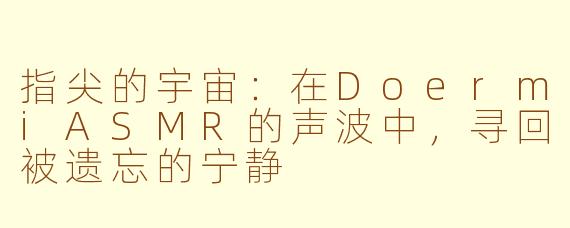 指尖的宇宙:在DoermiASMR的声波中,寻回被遗忘的宁静