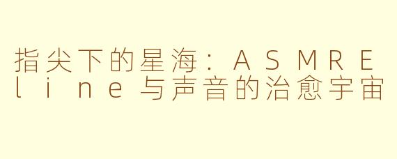 指尖下的星海:ASMREline与声音的治愈宇宙