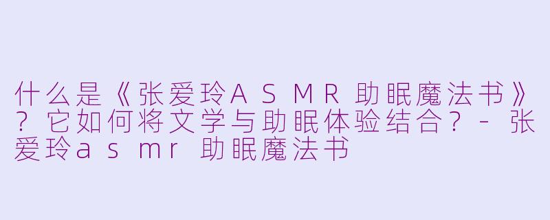 什么是《张爱玲ASMR助眠魔法书》？它如何将文学与助眠体验结合？