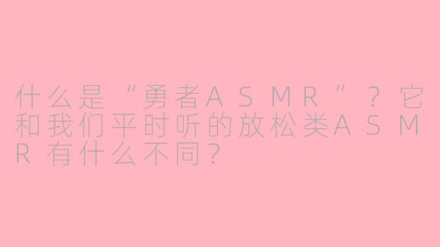 什么是“勇者ASMR”？它和我们平时听的放松类ASMR有什么不同？