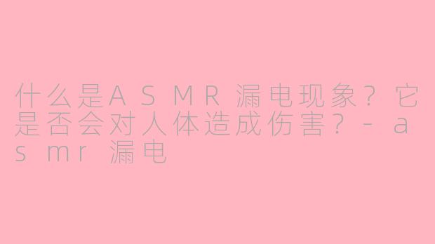 什么是ASMR漏电现象?它是否会对人体造成伤害?-asmr漏电