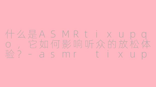 什么是ASMRtixupqo，它如何影响听众的放松体验？-asmr tixupqo