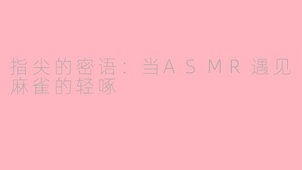 指尖的密语:当ASMR遇见麻雀的轻啄