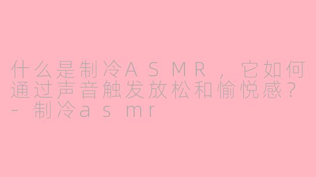 什么是制冷ASMR，它如何通过声音触发放松和愉悦感？-制冷asmr
