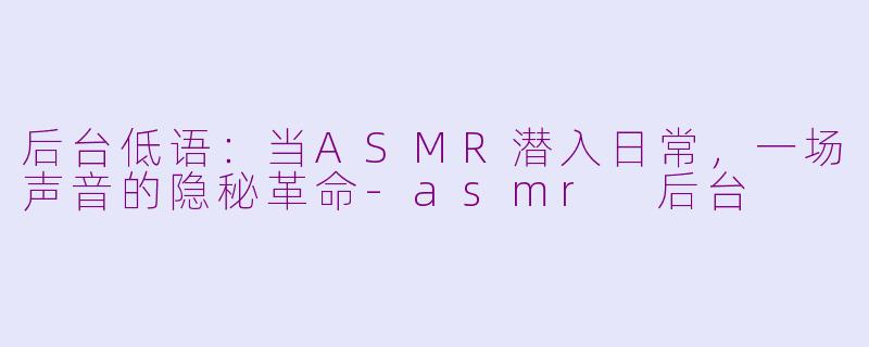 后台低语：当ASMR潜入日常，一场声音的隐秘革命-asmr 后台
