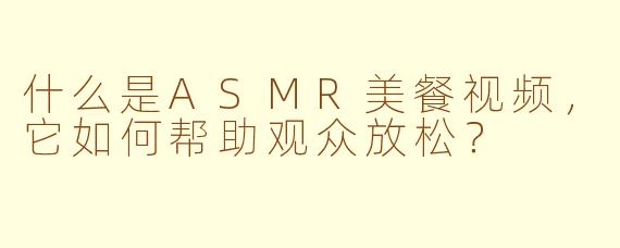 什么是ASMR美餐视频，它如何帮助观众放松？