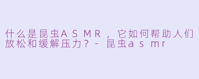 什么是昆虫ASMR，它如何帮助人们放松和缓解压力？