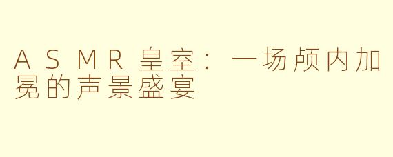 ASMR皇室：一场颅内加冕的声景盛宴