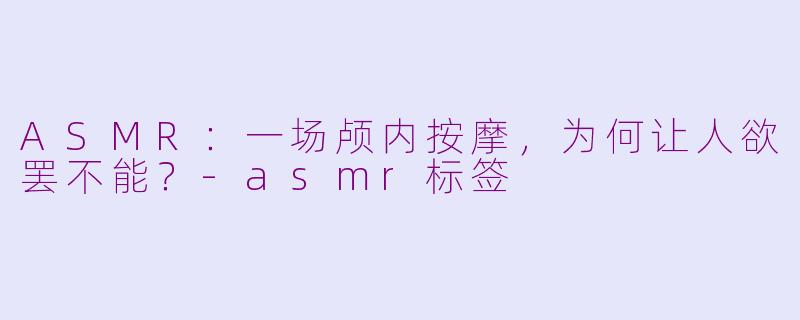 ASMR：一场颅内按摩，为何让人欲罢不能？-asmr标签