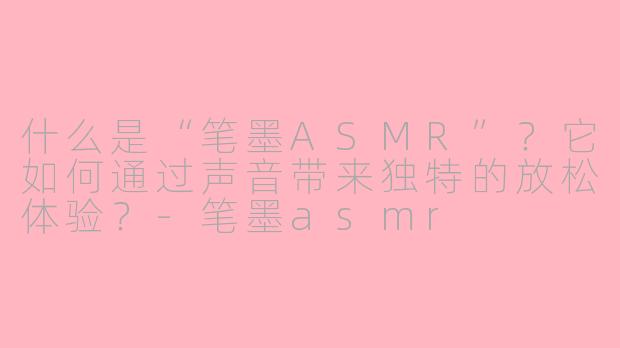 什么是“笔墨ASMR”？它如何通过声音带来独特的放松体验？