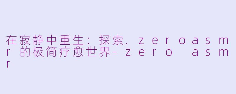 在寂静中重生:探索.zeroasmr的极简疗愈世界-zero asmr