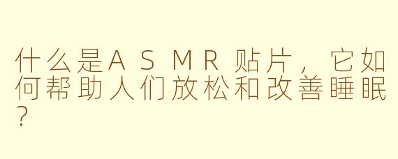 什么是ASMR贴片，它如何帮助人们放松和改善睡眠？