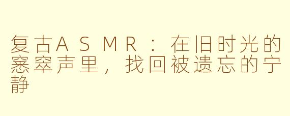 复古ASMR:在旧时光的窸窣声里,找回被遗忘的宁静