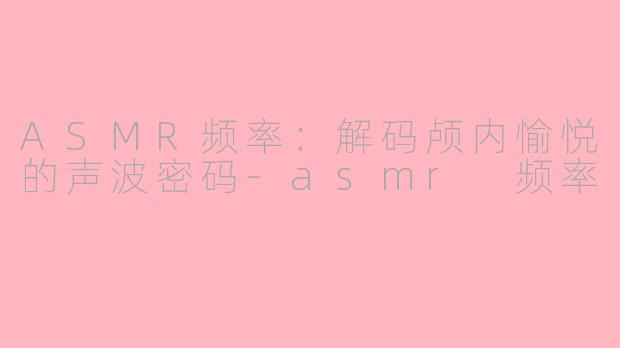 ASMR频率:解码颅内愉悦的声波密码-asmr 频率