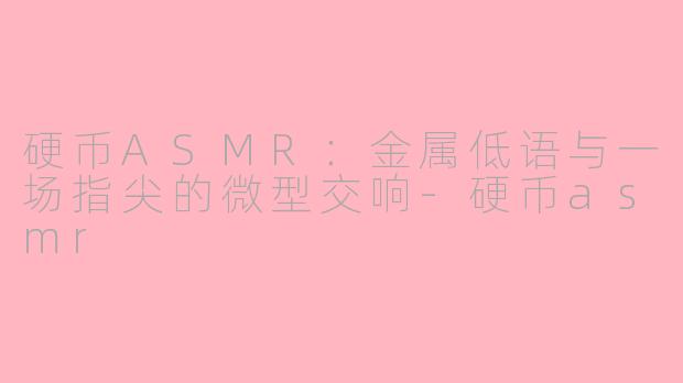 硬币ASMR:金属低语与一场指尖的微型交响-硬币asmr