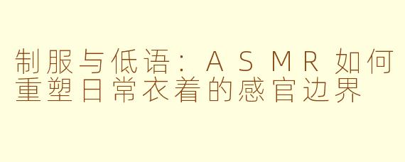 制服与低语：ASMR如何重塑日常衣着的感官边界