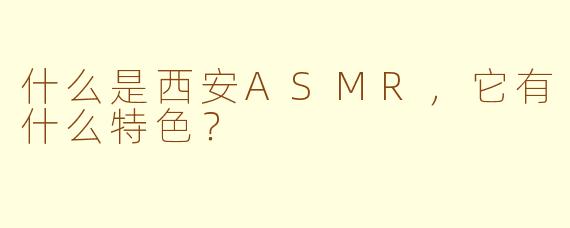 什么是西安ASMR,它有什么特色?