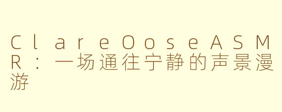 ClareOoseASMR：一场通往宁静的声景漫游