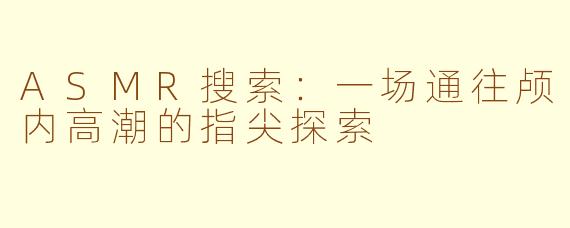 ASMR搜索:一场通往颅内高潮的指尖探索