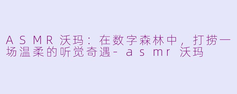 ASMR沃玛：在数字森林中，打捞一场温柔的听觉奇遇-asmr沃玛
