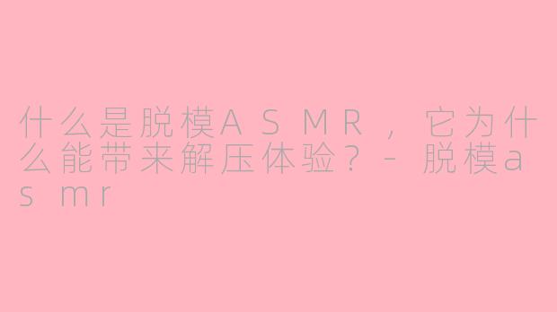 什么是脱模ASMR,它为什么能带来解压体验?-脱模asmr