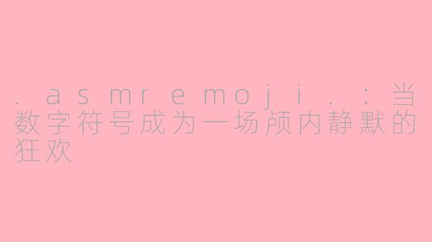 .asmremoji.：当数字符号成为一场颅内静默的狂欢