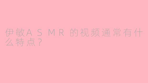伊敏ASMR的视频通常有什么特点?