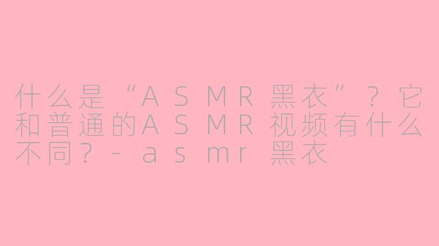 什么是“ASMR黑衣”？它和普通的ASMR视频有什么不同？-asmr黑衣