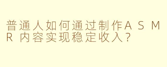 普通人如何通过制作ASMR内容实现稳定收入？