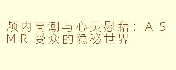 颅内高潮与心灵慰藉:ASMR受众的隐秘世界