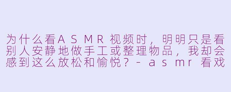 为什么看ASMR视频时，明明只是看别人安静地做手工或整理物品，我却会感到这么放松和愉悦？-asmr看戏