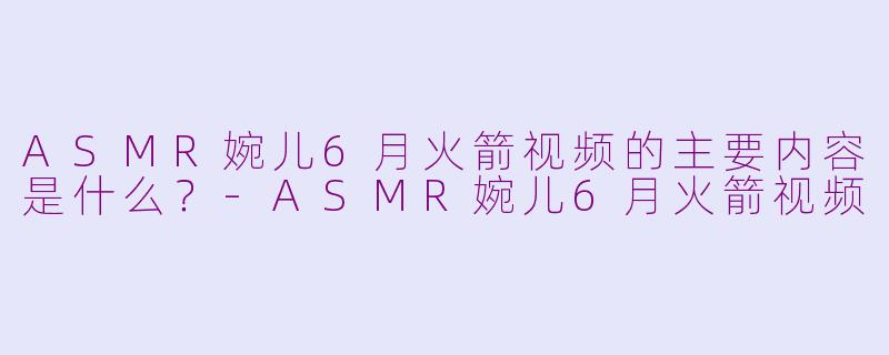 ASMR婉儿6月火箭视频的主要内容是什么?-ASMR婉儿6月火箭视频