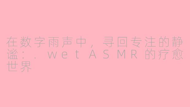 在数字雨声中，寻回专注的静谧：.wetASMR的疗愈世界