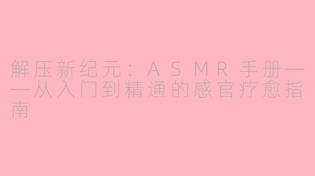 解压新纪元:ASMR手册——从入门到精通的感官疗愈指南
