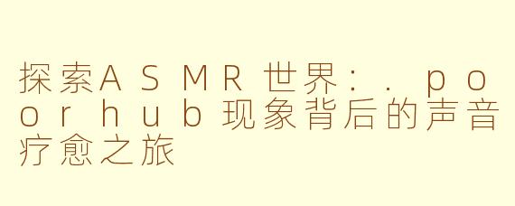 探索ASMR世界：.poorhub现象背后的声音疗愈之旅